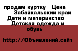 продам куртку › Цена ­ 700 - Забайкальский край Дети и материнство » Детская одежда и обувь   